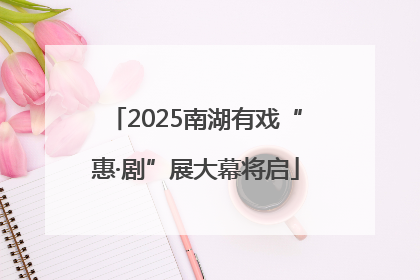 2025南湖有戏“惠·剧”展大幕将启
